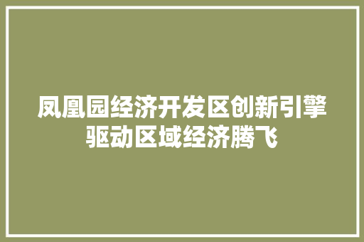 凤凰园经济开发区创新引擎驱动区域经济腾飞 凤凰园经济开发区创新引擎驱动区域经济腾飞