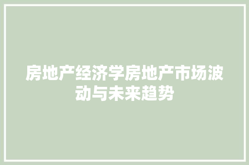 房地产经济学房地产市场波动与未来趋势 房地产经济学房地产市场波动与未来趋势