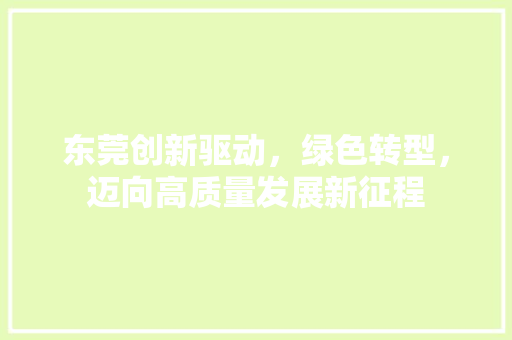 东莞创新驱动,绿色转型,迈向高质量发展新征程 东莞创新驱动,绿色转型,迈向高质量发展新征程