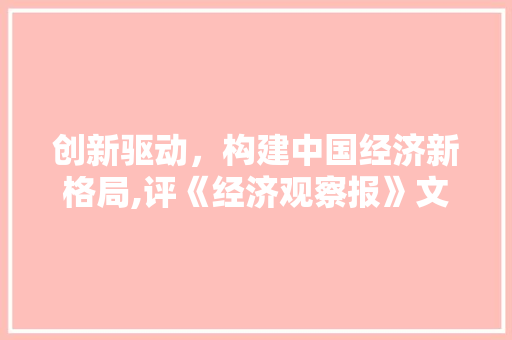 创新驱动,构建中国经济新格局,评《经济观察报》文钊先生观点 创新驱动,构建中国经济新格局,评《经济观察报》文钊先生观点