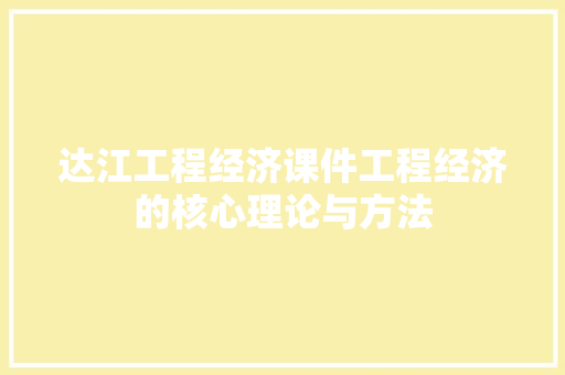 达江工程经济课件工程经济的核心理论与方法 达江工程经济课件工程经济的核心理论与方法