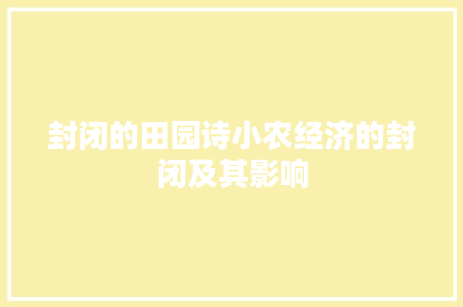 封闭的田园诗小农经济的封闭及其影响 封闭的田园诗小农经济的封闭及其影响