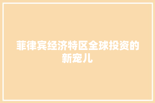 菲律宾经济特区全球投资的新宠儿 菲律宾经济特区全球投资的新宠儿