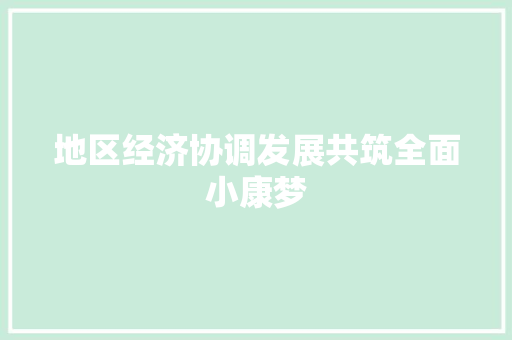地区经济协调发展共筑全面小康梦 地区经济协调发展共筑全面小康梦