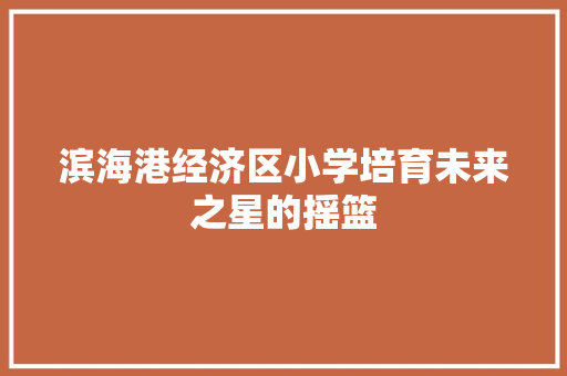 滨海港经济区小学培育未来之星的摇篮 滨海港经济区小学培育未来之星的摇篮