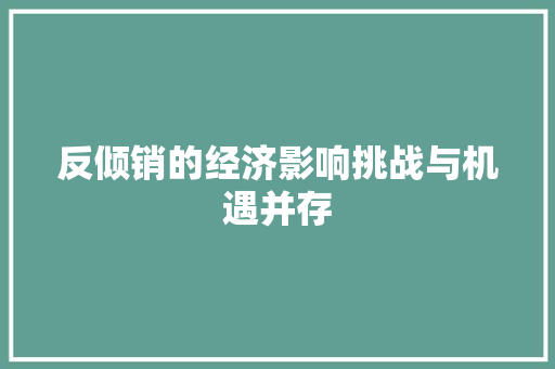 反倾销的经济影响挑战与机遇并存 反倾销的经济影响挑战与机遇并存