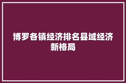 博罗各镇经济排名县域经济新格局 博罗各镇经济排名县域经济新格局