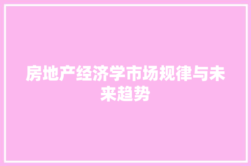 房地产经济学市场规律与未来趋势 房地产经济学市场规律与未来趋势