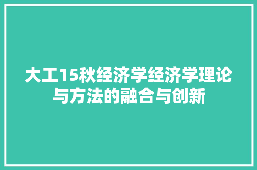 大工15秋经济学经济学理论与方法的融合与创新 大工15秋经济学经济学理论与方法的融合与创新