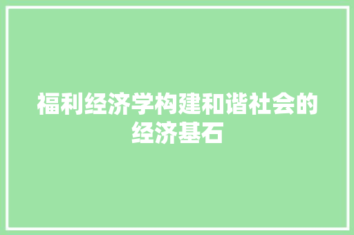 福利经济学构建和谐社会的经济基石 福利经济学构建和谐社会的经济基石