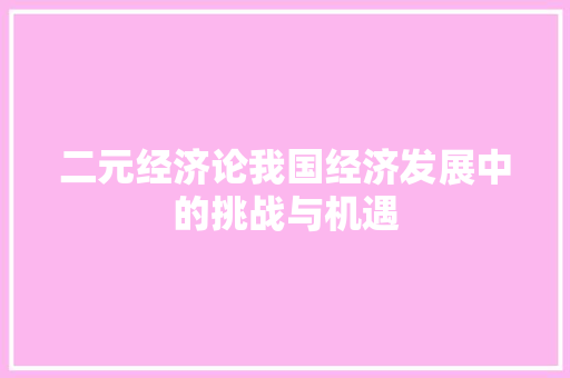 二元经济论我国经济发展中的挑战与机遇 二元经济论我国经济发展中的挑战与机遇