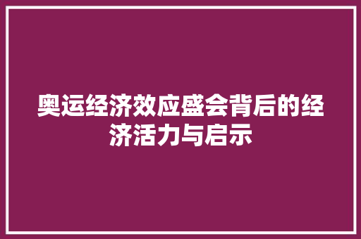 奥运经济效应盛会背后的经济活力与启示 奥运经济效应盛会背后的经济活力与启示