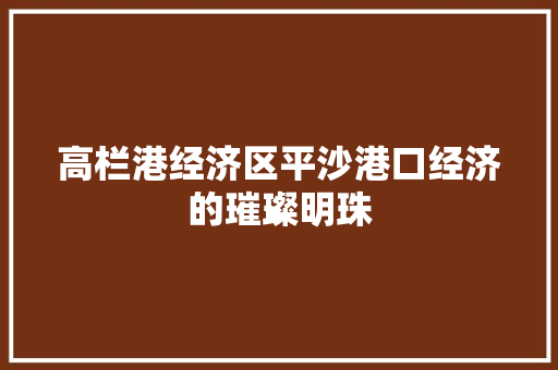 高栏港经济区平沙港口经济的璀璨明珠 高栏港经济区平沙港口经济的璀璨明珠
