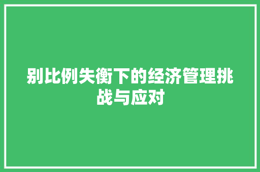 别比例失衡下的经济管理挑战与应对 别比例失衡下的经济管理挑战与应对