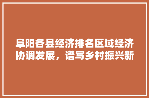 阜阳各县经济排名区域经济协调发展,谱写乡村振兴新篇章 阜阳各县经济排名区域经济协调发展,谱写乡村振兴新篇章