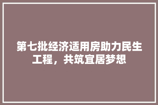 第七批经济适用房助力民生工程,共筑宜居梦想 第七批经济适用房助力民生工程,共筑宜居梦想