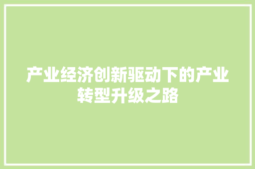 产业经济创新驱动下的产业转型升级之路 产业经济创新驱动下的产业转型升级之路