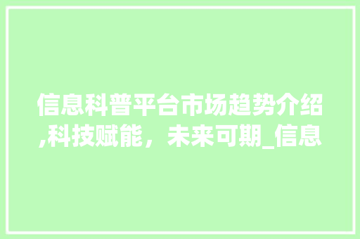 信息科普平台市场趋势介绍,科技赋能,未来可期_信息科普平台市场趋势 信息科普平台市场趋势介绍,科技赋能,未来可期_信息科普平台市场趋势