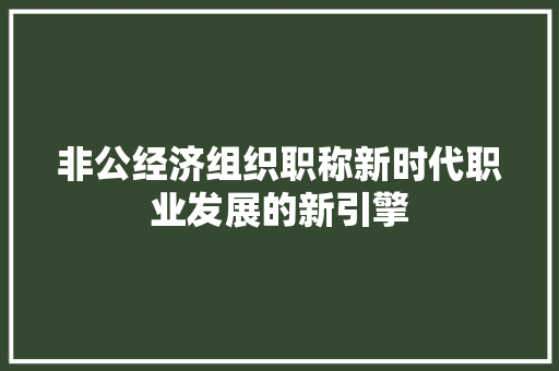 非公经济组织职称新时代职业发展的新引擎 非公经济组织职称新时代职业发展的新引擎