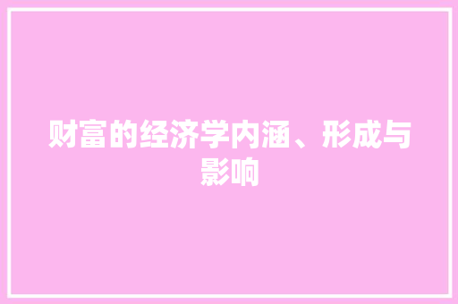财富的经济学内涵、形成与影响 财富的经济学内涵、形成与影响