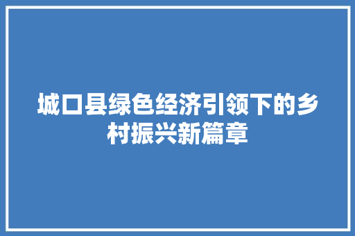 城口县绿色经济引领下的乡村振兴新篇章 城口县绿色经济引领下的乡村振兴新篇章