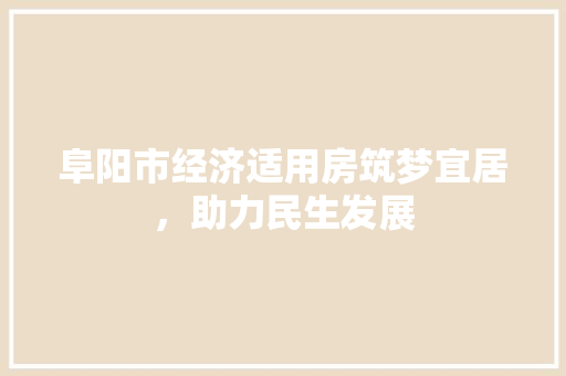 阜阳市经济适用房筑梦宜居,助力民生发展 阜阳市经济适用房筑梦宜居,助力民生发展