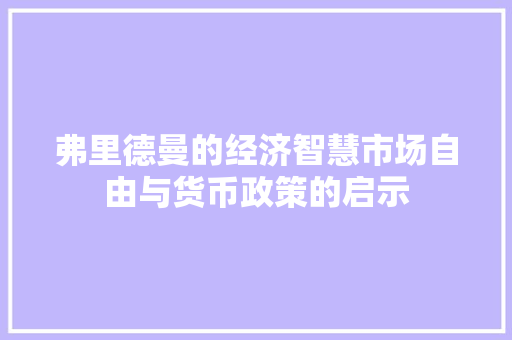 弗里德曼的经济智慧市场自由与货币政策的启示 弗里德曼的经济智慧市场自由与货币政策的启示