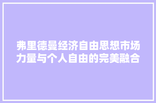 弗里德曼经济自由思想市场力量与个人自由的完美融合 弗里德曼经济自由思想市场力量与个人自由的完美融合