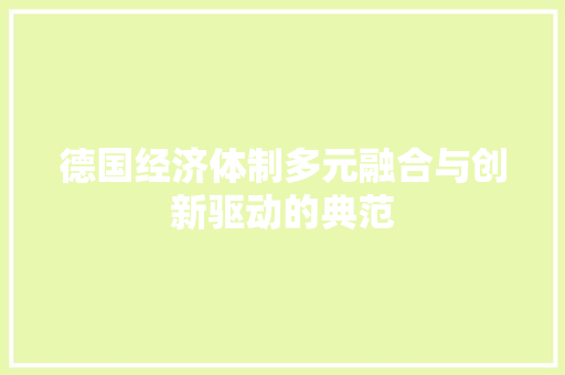 德国经济体制多元融合与创新驱动的典范 德国经济体制多元融合与创新驱动的典范