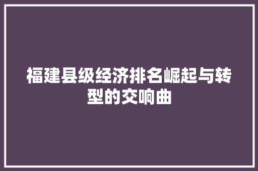 福建县级经济排名崛起与转型的交响曲 福建县级经济排名崛起与转型的交响曲