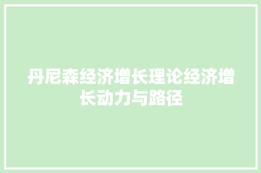 丹尼森经济增长理论经济增长动力与路径 丹尼森经济增长理论经济增长动力与路径