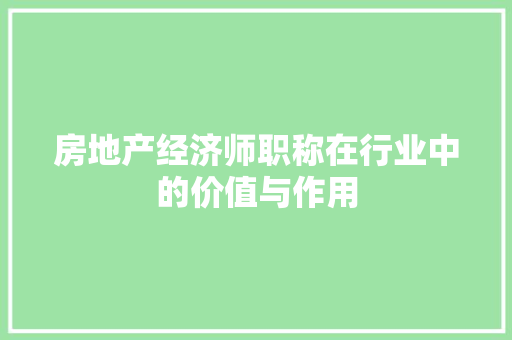房地产经济师职称在行业中的价值与作用