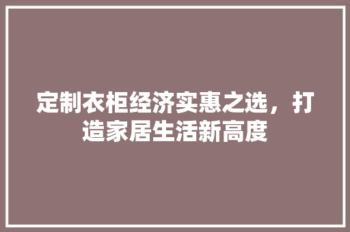 定制衣柜经济实惠之选,打造家居生活新高度 定制衣柜经济实惠之选,打造家居生活新高度