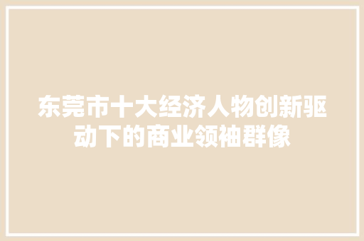 东莞市十大经济人物创新驱动下的商业领袖群像 东莞市十大经济人物创新驱动下的商业领袖群像