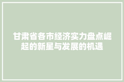 甘肃省各市经济实力盘点崛起的新星与发展的机遇 甘肃省各市经济实力盘点崛起的新星与发展的机遇