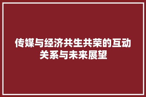 传媒与经济共生共荣的互动关系与未来展望 传媒与经济共生共荣的互动关系与未来展望