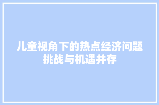 儿童视角下的热点经济问题挑战与机遇并存 儿童视角下的热点经济问题挑战与机遇并存