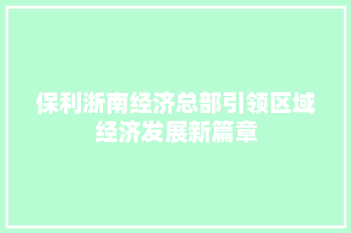 保利浙南经济总部引领区域经济发展新篇章 保利浙南经济总部引领区域经济发展新篇章