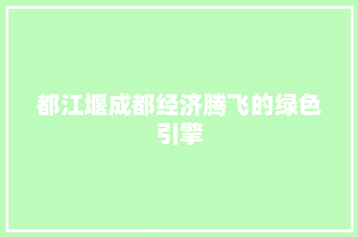 都江堰成都经济腾飞的绿色引擎 都江堰成都经济腾飞的绿色引擎