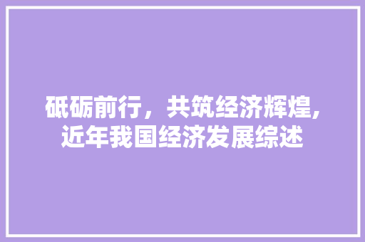 砥砺前行,共筑经济辉煌,近年我国经济发展综述 砥砺前行,共筑经济辉煌,近年我国经济发展综述