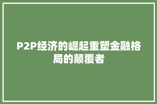 P2P经济的崛起重塑金融格局的颠覆者 P2P经济的崛起重塑金融格局的颠覆者