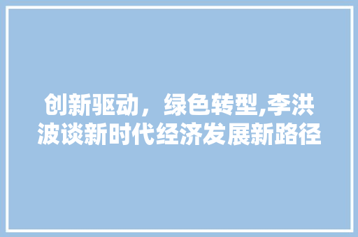 创新驱动,绿色转型,李洪波谈新时代经济发展新路径 创新驱动,绿色转型,李洪波谈新时代经济发展新路径