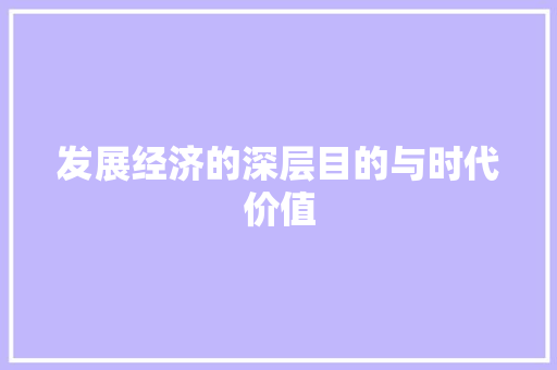 发展经济的深层目的与时代价值 发展经济的深层目的与时代价值