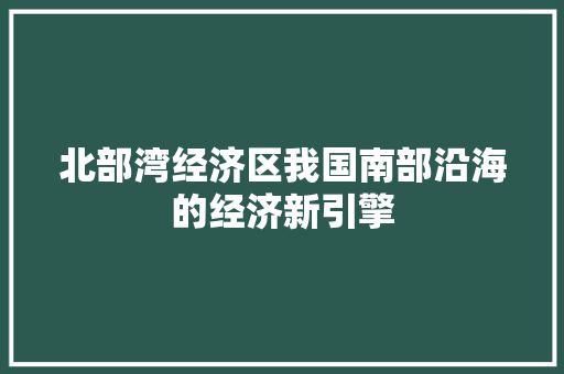 北部湾经济区我国南部沿海的经济新引擎 北部湾经济区我国南部沿海的经济新引擎