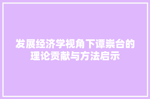 发展经济学视角下谭崇台的理论贡献与方法启示 发展经济学视角下谭崇台的理论贡献与方法启示
