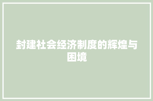 封建社会经济制度的辉煌与困境 封建社会经济制度的辉煌与困境