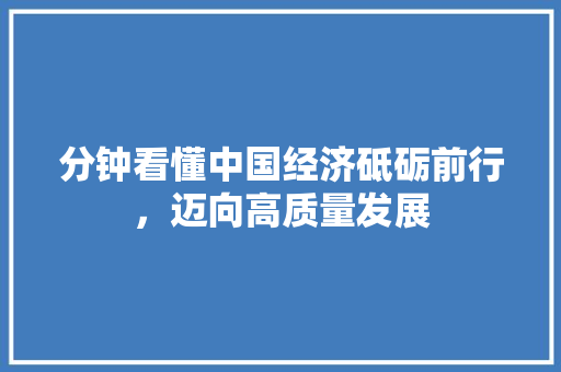 分钟看懂中国经济砥砺前行,迈向高质量发展 分钟看懂中国经济砥砺前行,迈向高质量发展