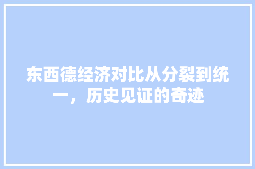 东西德经济对比从分裂到统一,历史见证的奇迹 东西德经济对比从分裂到统一,历史见证的奇迹