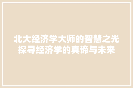 北大经济学大师的智慧之光探寻经济学的真谛与未来 北大经济学大师的智慧之光探寻经济学的真谛与未来