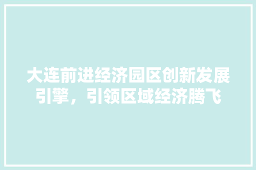 大连前进经济园区创新发展引擎,引领区域经济腾飞 大连前进经济园区创新发展引擎,引领区域经济腾飞